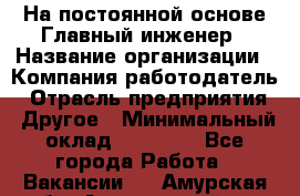 На постоянной основе Главный инженер › Название организации ­ Компания-работодатель › Отрасль предприятия ­ Другое › Минимальный оклад ­ 30 000 - Все города Работа » Вакансии   . Амурская обл.,Архаринский р-н